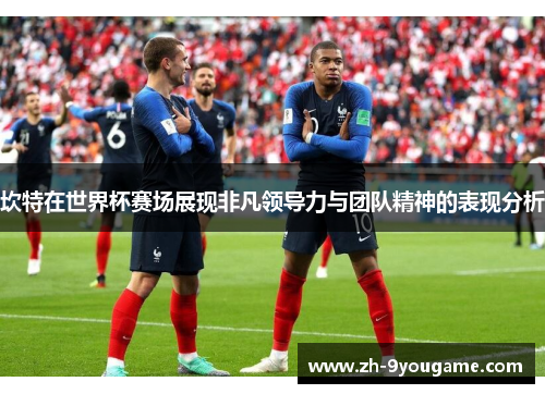 坎特在世界杯赛场展现非凡领导力与团队精神的表现分析