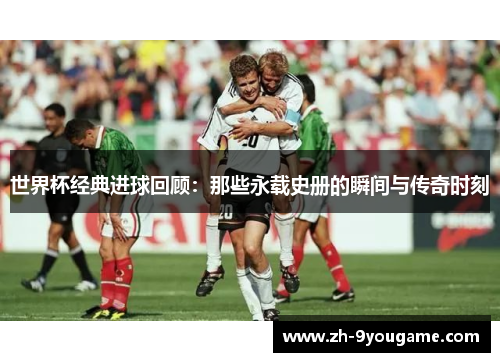 世界杯经典进球回顾：那些永载史册的瞬间与传奇时刻