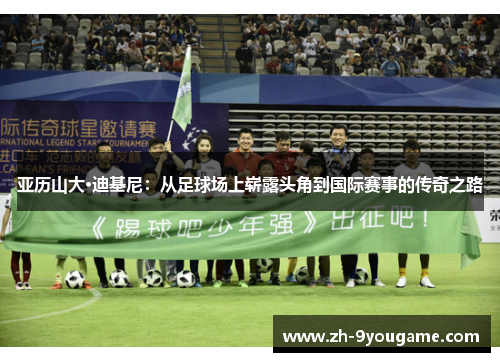 亚历山大·迪基尼：从足球场上崭露头角到国际赛事的传奇之路