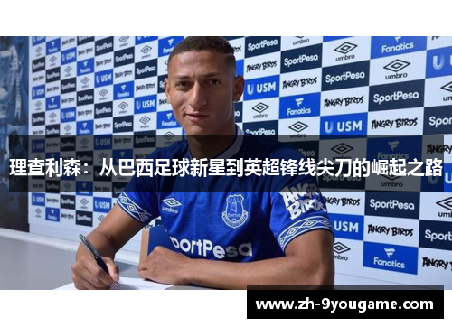 理查利森：从巴西足球新星到英超锋线尖刀的崛起之路