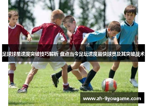 足球球星速度突破技巧解析 盘点当今足坛速度最快球员及其突破战术
