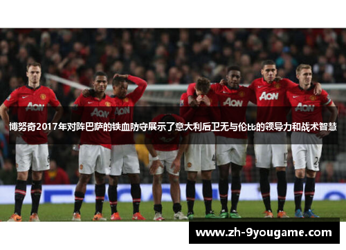 博努奇2017年对阵巴萨的铁血防守展示了意大利后卫无与伦比的领导力和战术智慧