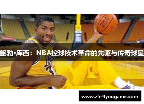 鲍勃·库西：NBA控球技术革命的先驱与传奇球星