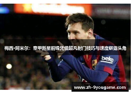 梅西·阿米尔：意甲新星前锋凭借超凡射门技巧与速度崭露头角
