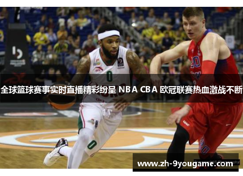 全球篮球赛事实时直播精彩纷呈 NBA CBA 欧冠联赛热血激战不断