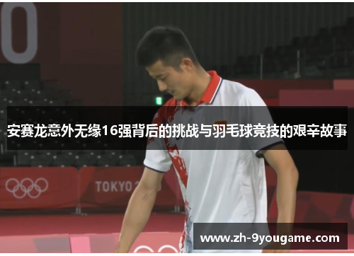 安赛龙意外无缘16强背后的挑战与羽毛球竞技的艰辛故事