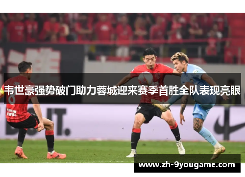 韦世豪强势破门助力蓉城迎来赛季首胜全队表现亮眼