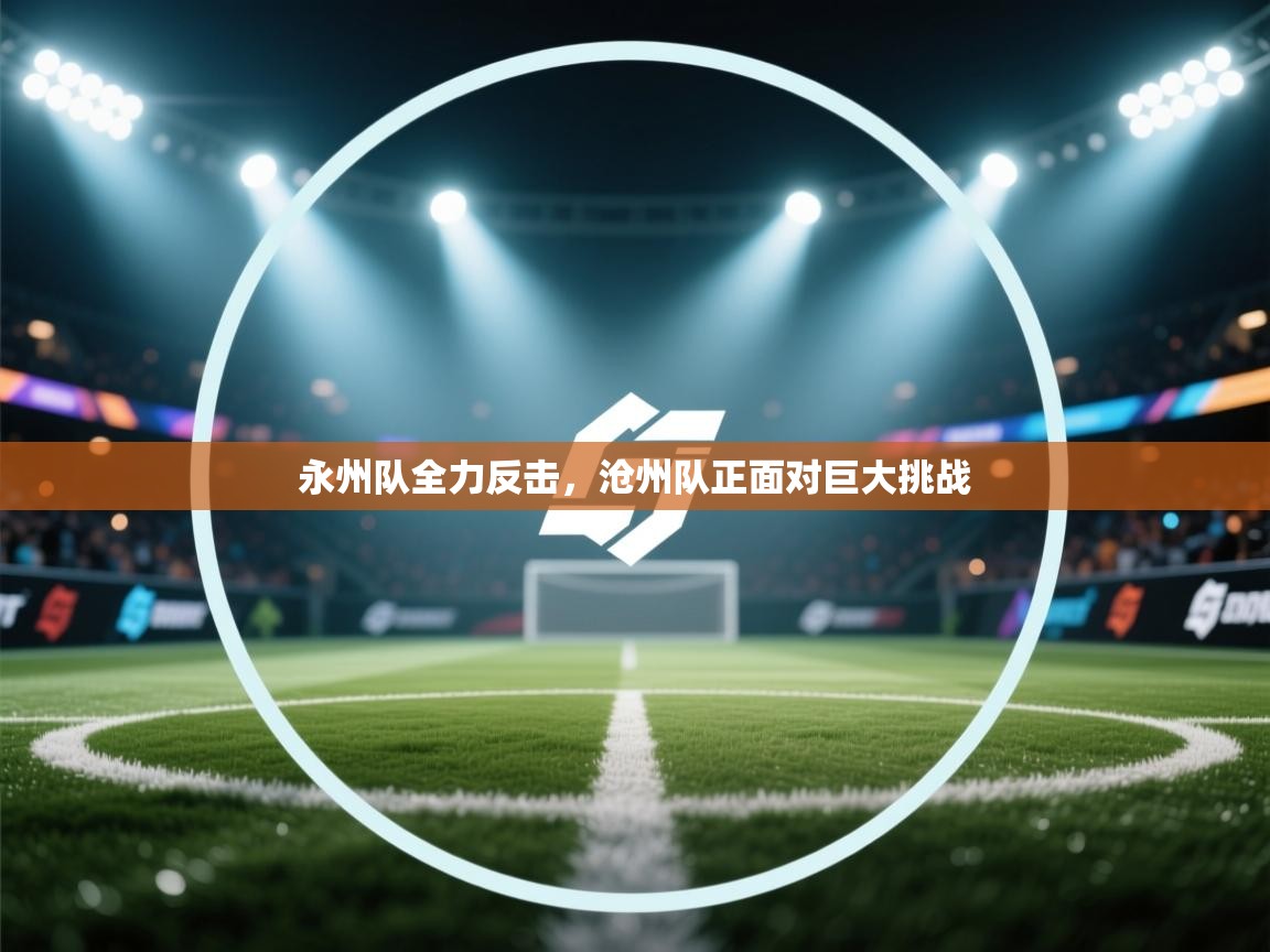 永州队全力反击，沧州队正面对巨大挑战  第1张