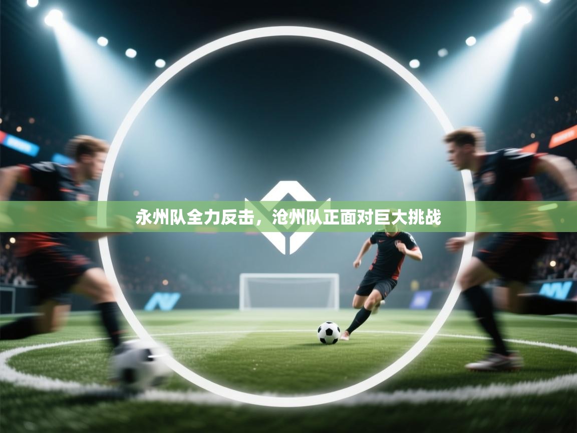 永州队全力反击，沧州队正面对巨大挑战  第2张